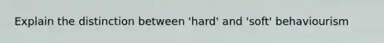 Explain the distinction between 'hard' and 'soft' behaviourism