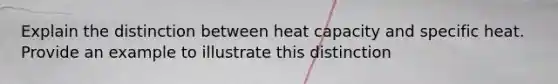 Explain the distinction between heat capacity and specific heat. Provide an example to illustrate this distinction