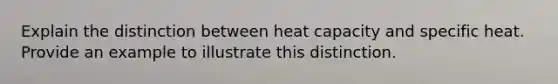 Explain the distinction between heat capacity and specific heat. Provide an example to illustrate this distinction.