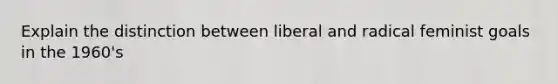 Explain the distinction between liberal and radical feminist goals in the 1960's