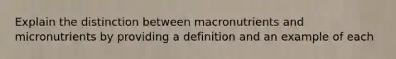 Explain the distinction between macronutrients and micronutrients by providing a definition and an example of each