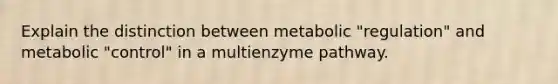 Explain the distinction between metabolic "regulation" and metabolic "control" in a multienzyme pathway.