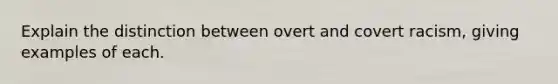 Explain the distinction between overt and covert racism, giving examples of each.