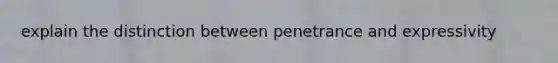 explain the distinction between penetrance and expressivity