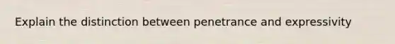 Explain the distinction between penetrance and expressivity