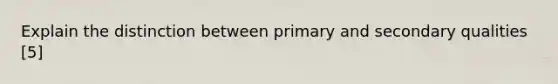 Explain the distinction between primary and secondary qualities [5]