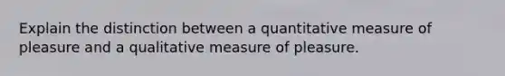 Explain the distinction between a quantitative measure of pleasure and a qualitative measure of pleasure.