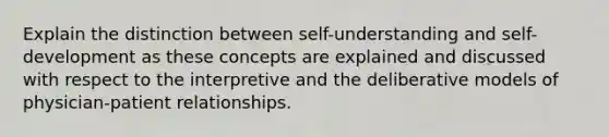 Explain the distinction between self-understanding and self-development as these concepts are explained and discussed with respect to the interpretive and the deliberative models of physician-patient relationships.