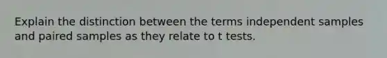 Explain the distinction between the terms independent samples and paired samples as they relate to t tests.