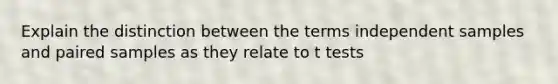 Explain the distinction between the terms independent samples and paired samples as they relate to t tests