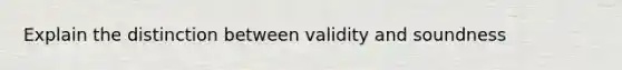 Explain the distinction between validity and soundness