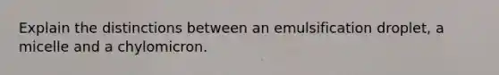 Explain the distinctions between an emulsification droplet, a micelle and a chylomicron.