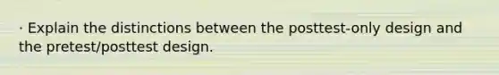 · Explain the distinctions between the posttest-only design and the pretest/posttest design.