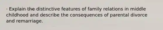 · Explain the distinctive features of family relations in middle childhood and describe the consequences of parental divorce and remarriage.