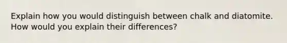 Explain how you would distinguish between chalk and diatomite. How would you explain their differences?