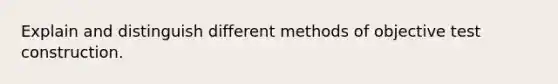 Explain and distinguish different methods of objective test construction.