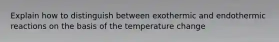 Explain how to distinguish between exothermic and endothermic reactions on the basis of the temperature change