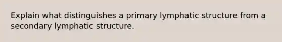 Explain what distinguishes a primary lymphatic structure from a secondary lymphatic structure.