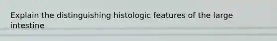 Explain the distinguishing histologic features of the large intestine