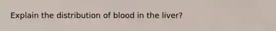 Explain the distribution of blood in the liver?