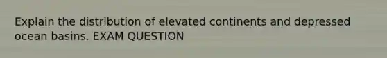 Explain the distribution of elevated continents and depressed ocean basins. EXAM QUESTION