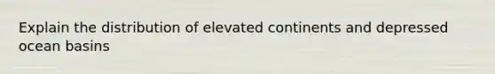 Explain the distribution of elevated continents and depressed ocean basins