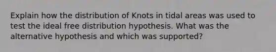 Explain how the distribution of Knots in tidal areas was used to test the ideal free distribution hypothesis. What was the alternative hypothesis and which was supported?