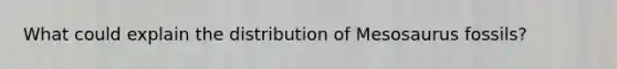 What could explain the distribution of Mesosaurus fossils?