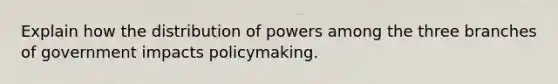 Explain how the distribution of powers among the three branches of government impacts policymaking.