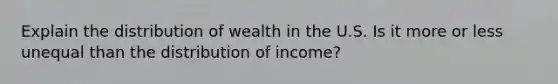 Explain the distribution of wealth in the U.S. Is it more or less unequal than the distribution of income?