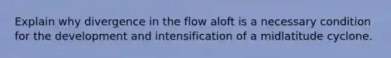 Explain why divergence in the flow aloft is a necessary condition for the development and intensification of a midlatitude cyclone.