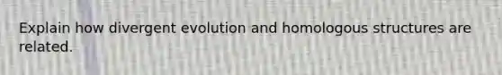 Explain how divergent evolution and homologous structures are related.