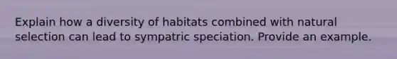 Explain how a diversity of habitats combined with natural selection can lead to sympatric speciation. Provide an example.