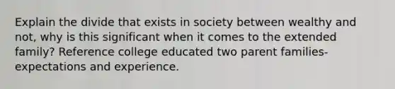 Explain the divide that exists in society between wealthy and not, why is this significant when it comes to the extended family? Reference college educated two parent families-expectations and experience.