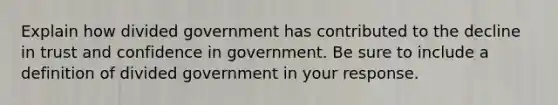 Explain how divided government has contributed to the decline in trust and confidence in government. Be sure to include a definition of divided government in your response.