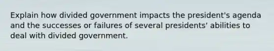 Explain how divided government impacts the president's agenda and the successes or failures of several presidents' abilities to deal with divided government.