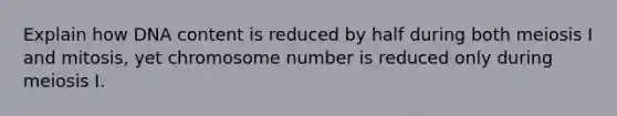 Explain how DNA content is reduced by half during both meiosis I and mitosis, yet chromosome number is reduced only during meiosis I.