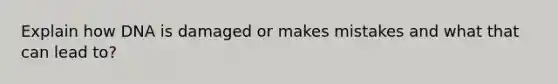 Explain how DNA is damaged or makes mistakes and what that can lead to?