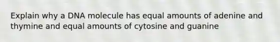 Explain why a DNA molecule has equal amounts of adenine and thymine and equal amounts of cytosine and guanine