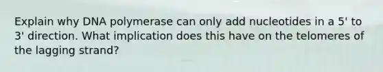 Explain why DNA polymerase can only add nucleotides in a 5' to 3' direction. What implication does this have on the telomeres of the lagging strand?