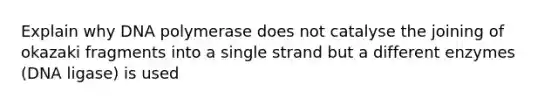 Explain why DNA polymerase does not catalyse the joining of okazaki fragments into a single strand but a different enzymes (DNA ligase) is used