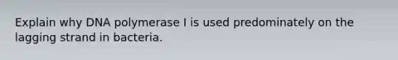 Explain why DNA polymerase I is used predominately on the lagging strand in bacteria.