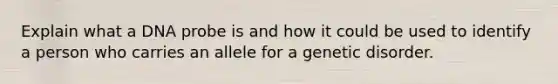 Explain what a DNA probe is and how it could be used to identify a person who carries an allele for a genetic disorder.