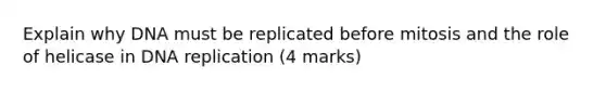 Explain why DNA must be replicated before mitosis and the role of helicase in DNA replication (4 marks)