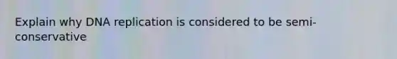 Explain why DNA replication is considered to be semi-conservative