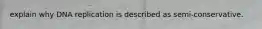 explain why DNA replication is described as semi-conservative.