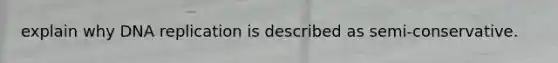 explain why DNA replication is described as semi-conservative.
