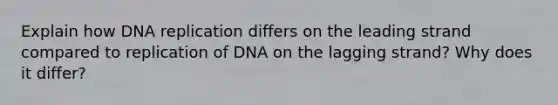 Explain how DNA replication differs on the leading strand compared to replication of DNA on the lagging strand? Why does it differ?