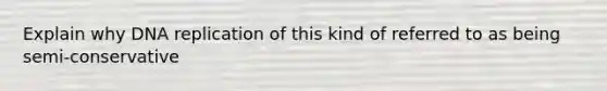 Explain why DNA replication of this kind of referred to as being semi-conservative