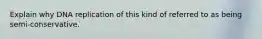 Explain why DNA replication of this kind of referred to as being semi-conservative.